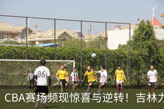 CBA赛场频现惊喜与逆转！吉林力克广厦，广东勉强获胜